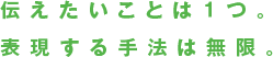 伝えたいことは１つ。表現する手法は無限。