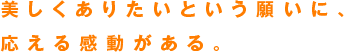 美しくありたいという願いに、応える感動がある。