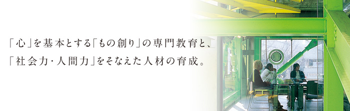 「心」を基本とする「もの創り」の専門教育と、「社会力・人間力」をそなえた人材の育成。