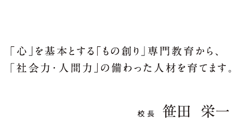 「心」を基本とする「もの創り」専門教育から、「社会力・人間力」の備わった人材を育てます。